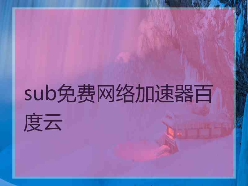 sub免费网络加速器百度云