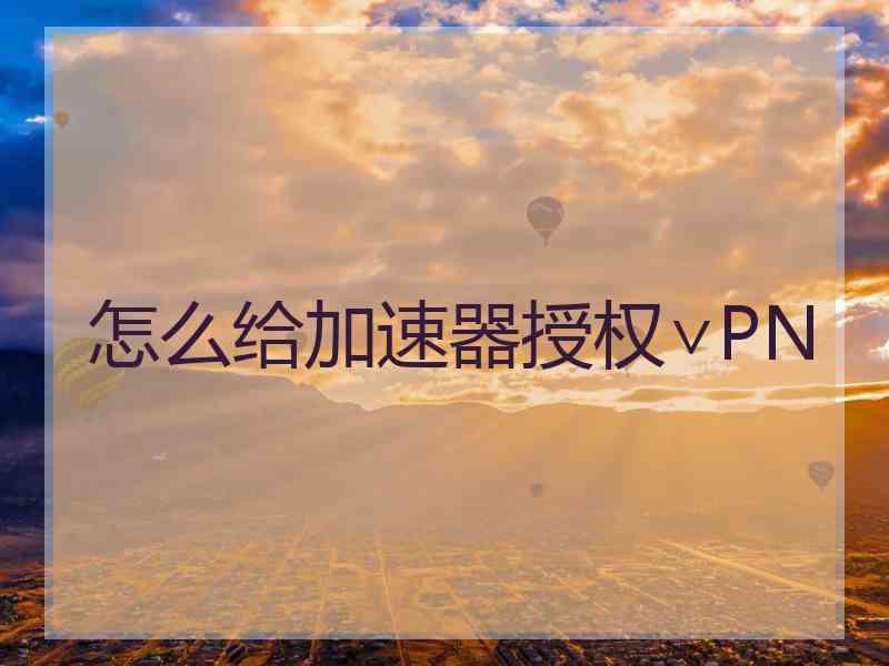 怎么给加速器授权∨PN