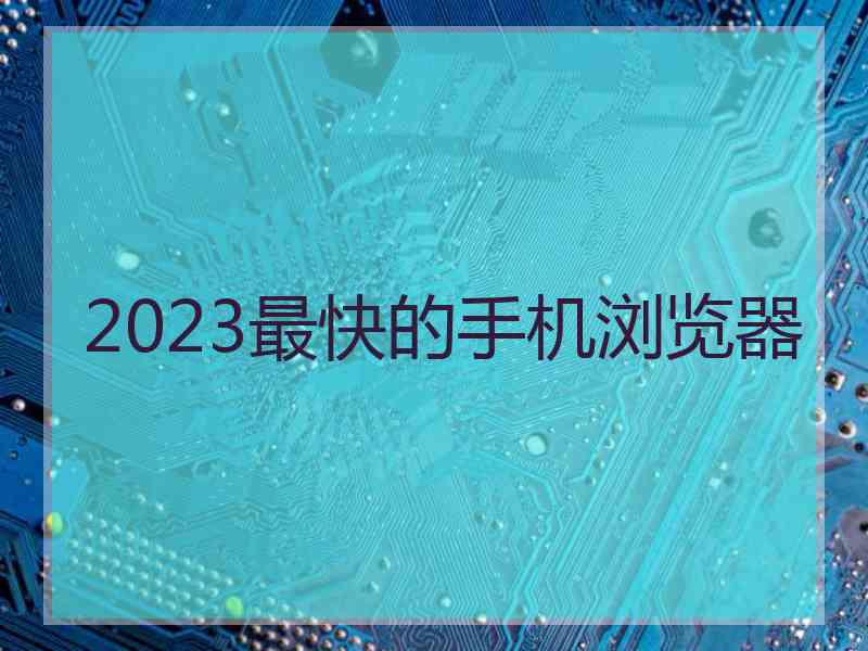 2023最快的手机浏览器